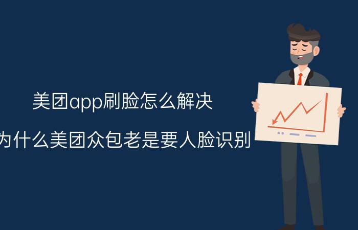 美团app刷脸怎么解决 为什么美团众包老是要人脸识别？